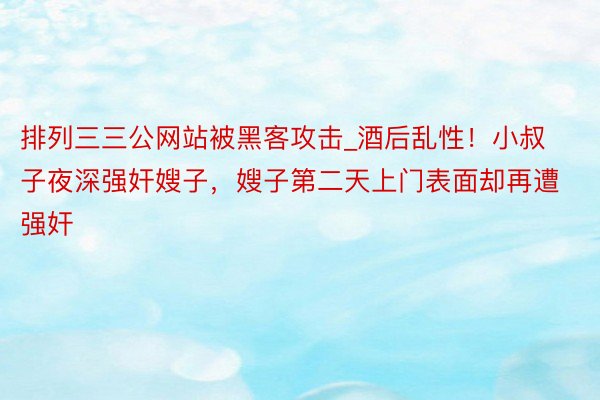 排列三三公网站被黑客攻击_酒后乱性！小叔子夜深强奸嫂子，嫂子第二天上门表面却再遭强奸