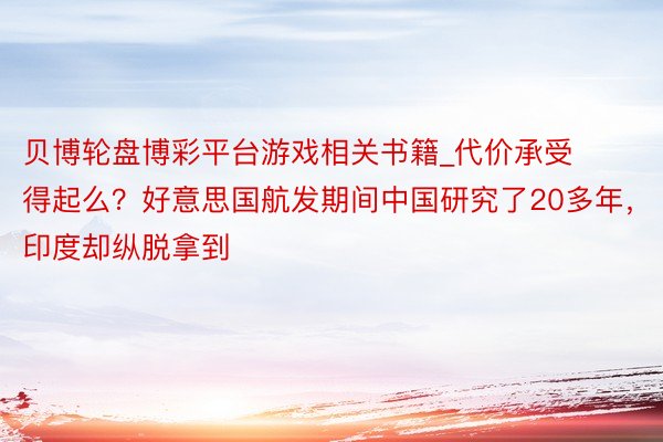 贝博轮盘博彩平台游戏相关书籍_代价承受得起么？好意思国航发期间中国研究了20多年，印度却纵脱拿到