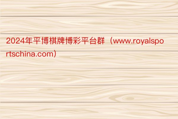 2024年平博棋牌博彩平台群（www.royalsportschina.com）