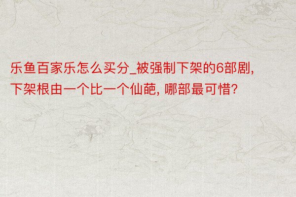 乐鱼百家乐怎么买分_被强制下架的6部剧, 下架根由一个比一个仙葩, 哪部最可惜?