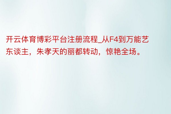 开云体育博彩平台注册流程_从F4到万能艺东谈主，朱孝天的丽都转动，惊艳全场。