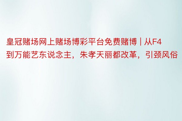 皇冠赌场网上赌场博彩平台免费赌博 | 从F4到万能艺东说念主，朱孝天丽都改革，引颈风俗