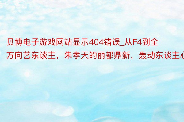 贝博电子游戏网站显示404错误_从F4到全方向艺东谈主，朱孝天的丽都鼎新，轰动东谈主心