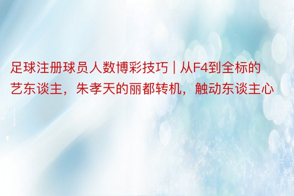 足球注册球员人数博彩技巧 | 从F4到全标的艺东谈主，朱孝天的丽都转机，触动东谈主心