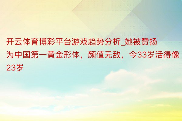 开云体育博彩平台游戏趋势分析_她被赞扬为中国第一黄金形体，颜值无敌，今33岁活得像23岁