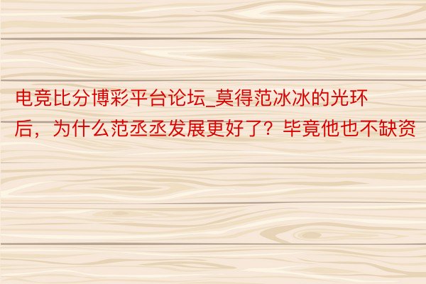 电竞比分博彩平台论坛_莫得范冰冰的光环后，为什么范丞丞发展更好了？毕竟他也不缺资