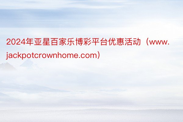 2024年亚星百家乐博彩平台优惠活动（www.jackpotcrownhome.com）