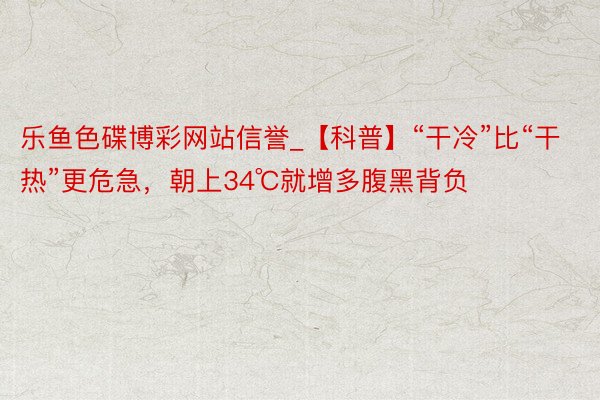 乐鱼色碟博彩网站信誉_【科普】“干冷”比“干热”更危急，朝上34℃就增多腹黑背负