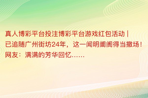 真人博彩平台投注博彩平台游戏红包活动 | 已追随广州街坊24年，这一闻明阛阓得当撤场！网友：满满的芳华回忆……