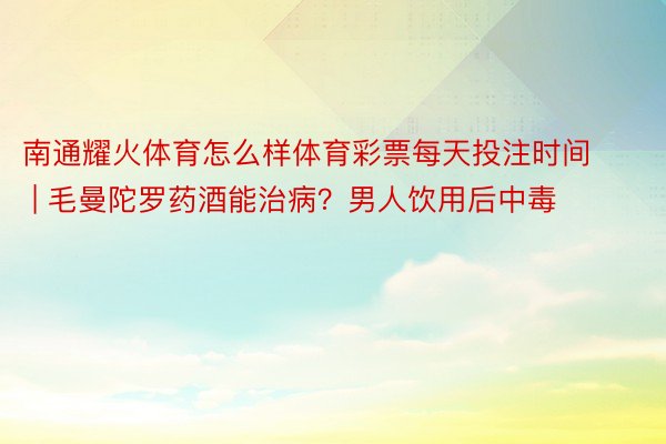 南通耀火体育怎么样体育彩票每天投注时间 | 毛曼陀罗药酒能治病？男人饮用后中毒