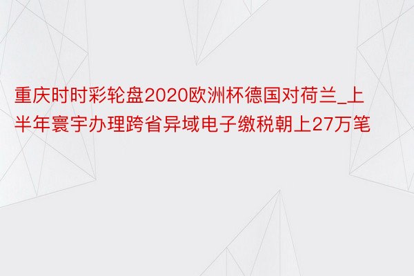 重庆时时彩轮盘2020欧洲杯德国对荷兰_上半年寰宇办理跨省异域电子缴税朝上27万笔