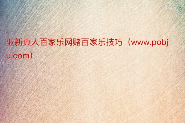 亚新真人百家乐网赌百家乐技巧（www.pobju.com）