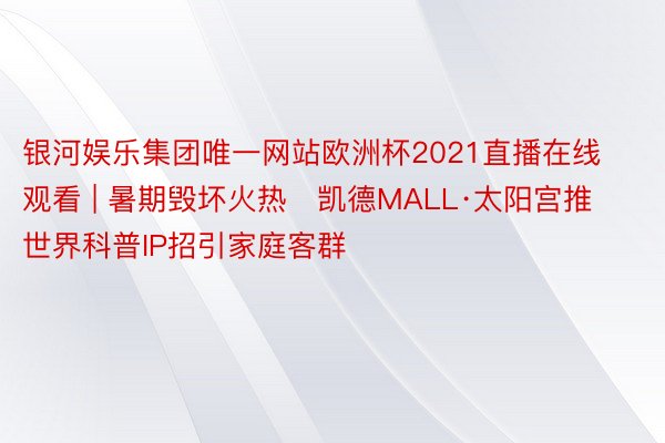 银河娱乐集团唯一网站欧洲杯2021直播在线观看 | 暑期毁坏火热   凯德MALL·太阳宫推世界科普IP招引家庭客群