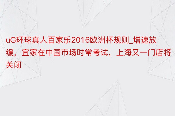 uG环球真人百家乐2016欧洲杯规则_增速放缓，宜家在中国市场时常考试，上海又一门店将关闭