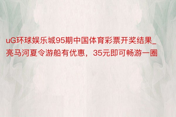 uG环球娱乐城95期中国体育彩票开奖结果_亮马河夏令游船有优惠，35元即可畅游一圈