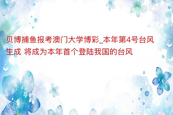 贝博捕鱼报考澳门大学博彩_本年第4号台风生成 将成为本年首个登陆我国的台风