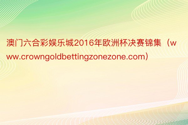 澳门六合彩娱乐城2016年欧洲杯决赛锦集（www.crowngoldbettingzonezone.com）