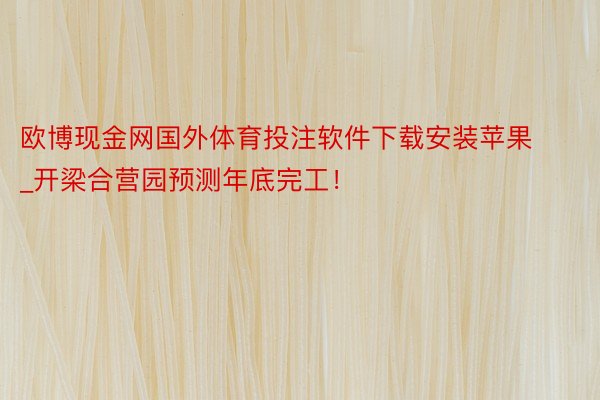 欧博现金网国外体育投注软件下载安装苹果_开梁合营园预测年底完工！