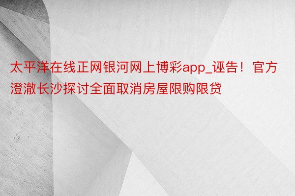 太平洋在线正网银河网上博彩app_诬告！官方澄澈长沙探讨全面取消房屋限购限贷