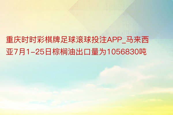 重庆时时彩棋牌足球滚球投注APP_马来西亚7月1-25日棕榈油出口量为1056830吨