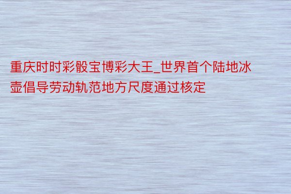 重庆时时彩骰宝博彩大王_世界首个陆地冰壶倡导劳动轨范地方尺度通过核定