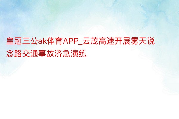 皇冠三公ak体育APP_云茂高速开展雾天说念路交通事故济急演练