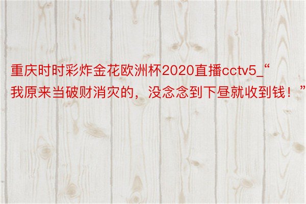 重庆时时彩炸金花欧洲杯2020直播cctv5_“我原来当破财消灾的，没念念到下昼就收到钱！”