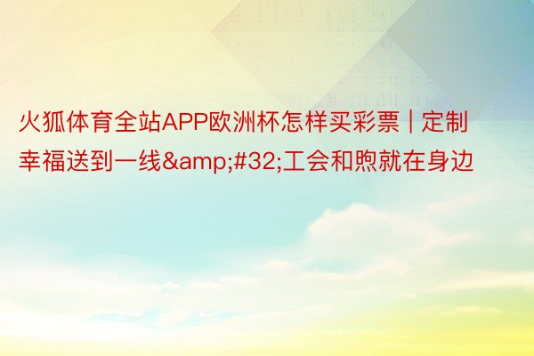 火狐体育全站APP欧洲杯怎样买彩票 | 定制幸福送到一线&#32;工会和煦就在身边