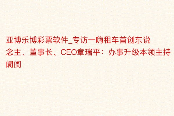 亚博乐博彩票软件_专访一嗨租车首创东说念主、董事长、CEO章瑞平：办事升级本领主持阛阓