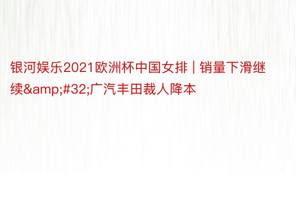 银河娱乐2021欧洲杯中国女排 | 销量下滑继续&#32;广汽丰田裁人降本