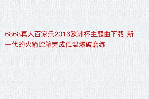 6868真人百家乐2016欧洲杯主题曲下载_新一代的火箭贮箱完成低温爆破磨练