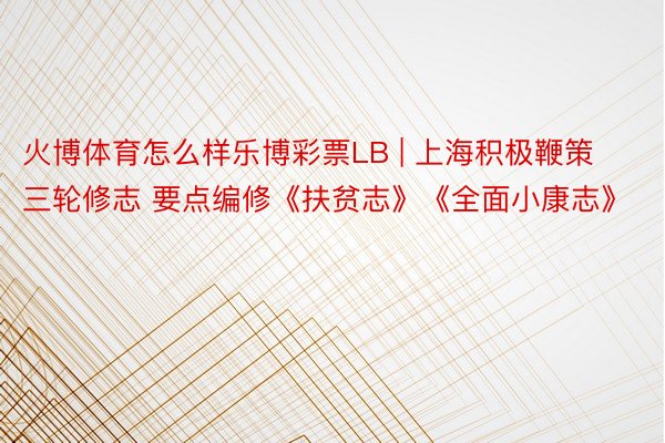 火博体育怎么样乐博彩票LB | 上海积极鞭策三轮修志 要点编修《扶贫志》《全面小康志》