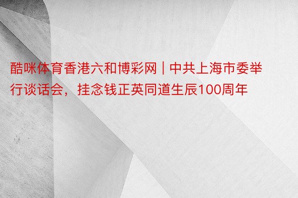 酷咪体育香港六和博彩网 | 中共上海市委举行谈话会，挂念钱正英同道生辰100周年