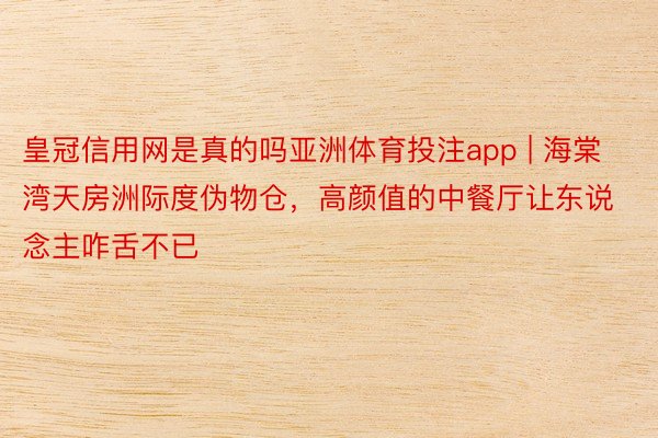 皇冠信用网是真的吗亚洲体育投注app | 海棠湾天房洲际度伪物仓，高颜值的中餐厅让东说念主咋舌不已