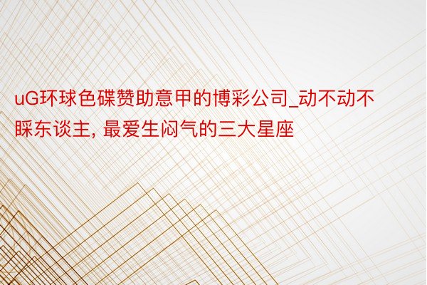 uG环球色碟赞助意甲的博彩公司_动不动不睬东谈主, 最爱生闷气的三大星座