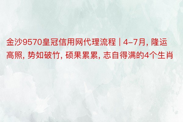 金沙9570皇冠信用网代理流程 | 4-7月, 隆运高照, 势如破竹, 硕果累累, 志自得满的4个生肖