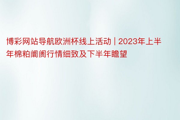 博彩网站导航欧洲杯线上活动 | 2023年上半年棉粕阛阓行情细致及下半年瞻望