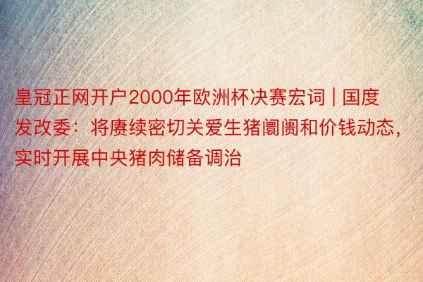 皇冠正网开户2000年欧洲杯决赛宏词 | 国度发改委：将赓续密切关爱生猪阛阓和价钱动态，实时开展中央猪肉储备调治