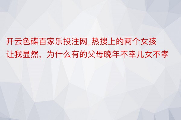 开云色碟百家乐投注网_热搜上的两个女孩让我显然，为什么有的父母晚年不幸儿女不孝