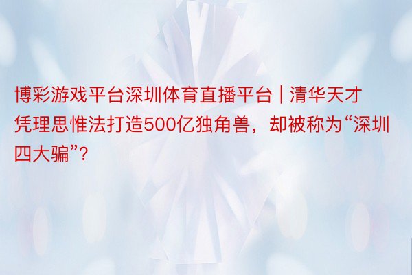 博彩游戏平台深圳体育直播平台 | 清华天才凭理思惟法打造500亿独角兽，却被称为“深圳四大骗”？