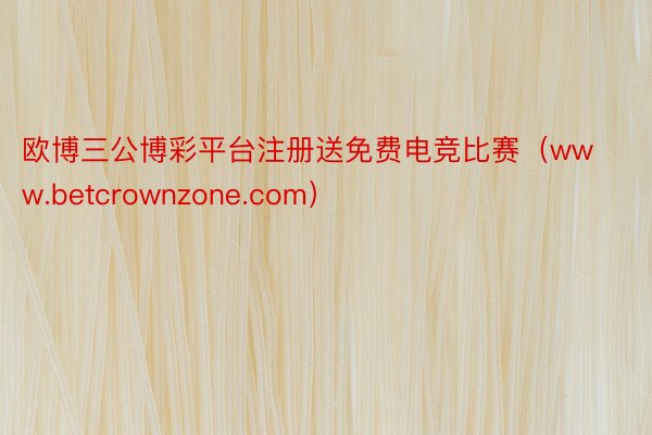 欧博三公博彩平台注册送免费电竞比赛（www.betcrownzone.com）