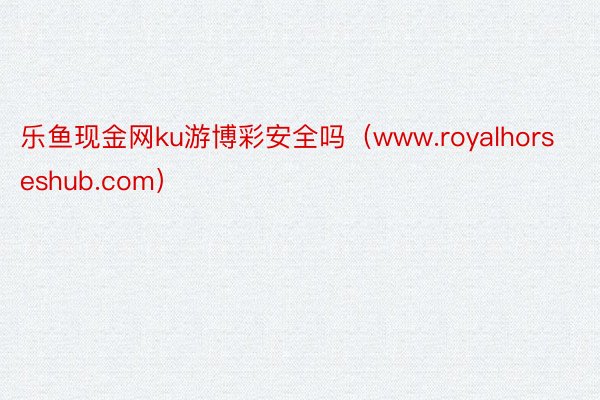 乐鱼现金网ku游博彩安全吗（www.royalhorseshub.com）