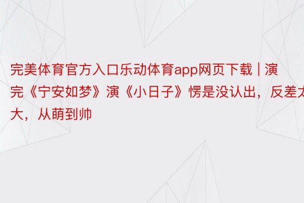 完美体育官方入口乐动体育app网页下载 | 演完《宁安如梦》演《小日子》愣是没认出，反差太大，从萌到帅