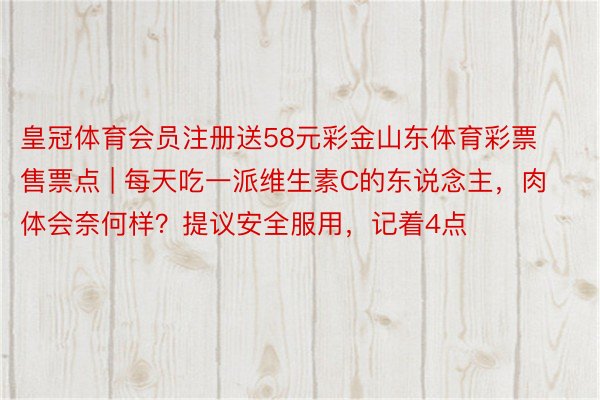 皇冠体育会员注册送58元彩金山东体育彩票售票点 | 每天吃一派维生素C的东说念主，肉体会奈何样？提议安全服用，记着4点