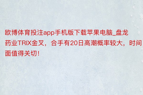 欧博体育投注app手机版下载苹果电脑_盘龙药业TRIX金叉，合手有20日高潮概率较大，时间面值得关切！