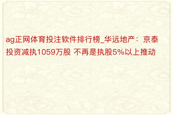 ag正网体育投注软件排行榜_华远地产：京泰投资减执1059万股 不再是执股5%以上推动