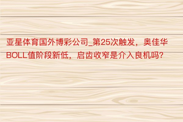 亚星体育国外博彩公司_第25次触发，奥佳华BOLL值阶段新低，启齿收窄是介入良机吗？