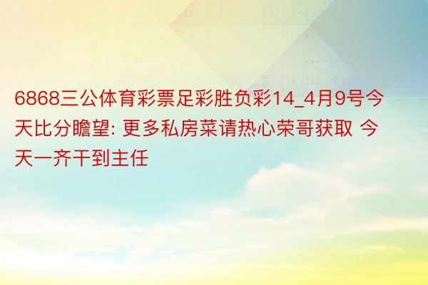 6868三公体育彩票足彩胜负彩14_4月9号今天比分瞻望: 更多私房菜请热心荣哥获取 今天一齐干到主任