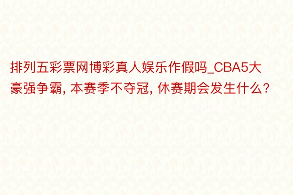 排列五彩票网博彩真人娱乐作假吗_CBA5大豪强争霸, 本赛季不夺冠, 休赛期会发生什么?