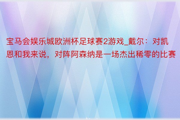 宝马会娱乐城欧洲杯足球赛2游戏_戴尔：对凯恩和我来说，对阵阿森纳是一场杰出稀零的比赛